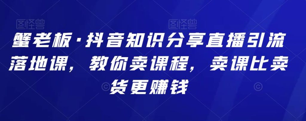 蟹老板·抖音知识分享直播引流落地课，教你卖课程，卖课比卖货更赚钱-YOUYOU资源网-精品资源共享网-软件资源-源码资源-教程资源丨YOUYOULL.COM