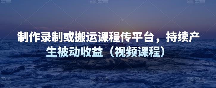 制作录制或搬运课程传平台，持续产生被动收益（视频课程）-YOUYOU资源网-精品资源共享网-软件资源-源码资源-教程资源丨YOUYOULL.COM