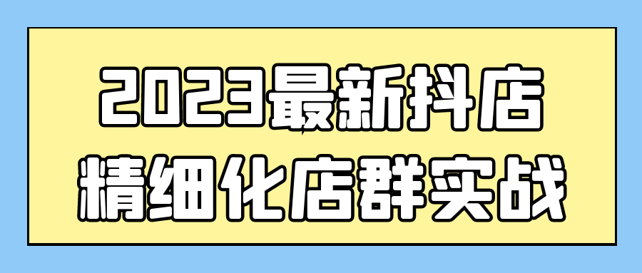 新媒体运营2023最新抖店精细化店群实战-YOUYOU资源网-精品资源共享网-软件资源-源码资源-教程资源丨YOUYOULL.COM